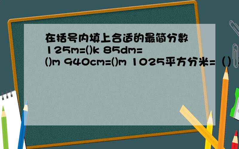 在括号内填上合适的最简分数 125m=()k 85dm=()m 940cm=()m 1025平方分米=（）平方米 375