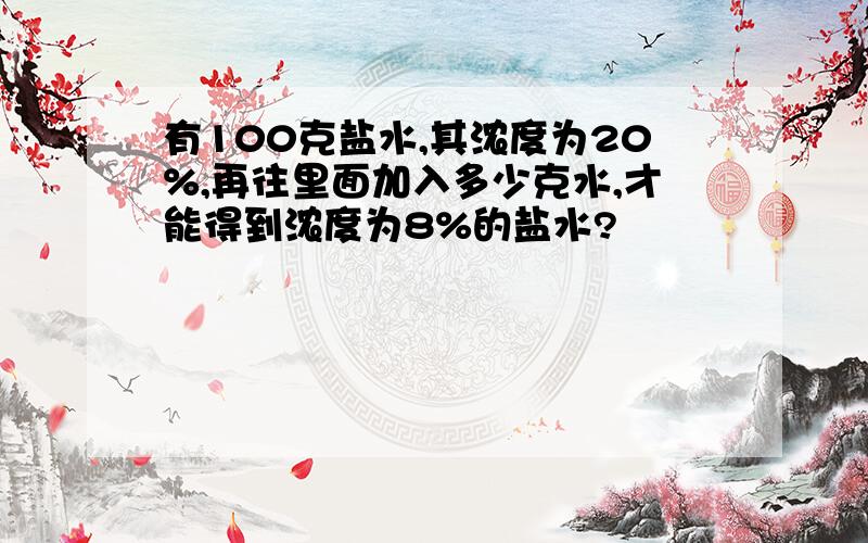 有100克盐水,其浓度为20%,再往里面加入多少克水,才能得到浓度为8%的盐水?