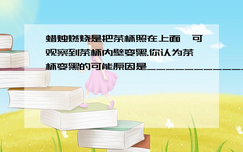 蜡烛燃烧是把茶杯照在上面,可观察到茶杯内壁变黑.你认为茶杯变黑的可能原因是_______________________