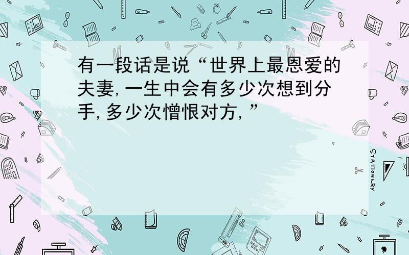 有一段话是说“世界上最恩爱的夫妻,一生中会有多少次想到分手,多少次憎恨对方,”