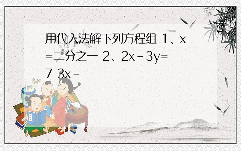 用代入法解下列方程组 1、x=二分之一 2、2x-3y=7 3x-