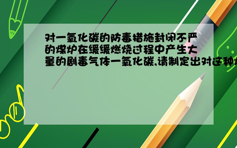 对一氧化碳的防毒措施封闭不严的煤炉在缓缓燃烧过程中产生大量的剧毒气体一氧化碳,请制定出对这种煤炉的防毒措施.