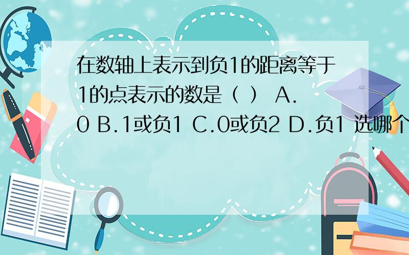 在数轴上表示到负1的距离等于1的点表示的数是（ ） A.0 B.1或负1 C.0或负2 D.负1 选哪个?为什么?急!