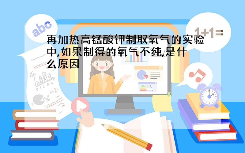 再加热高锰酸钾制取氧气的实验中,如果制得的氧气不纯,是什么原因