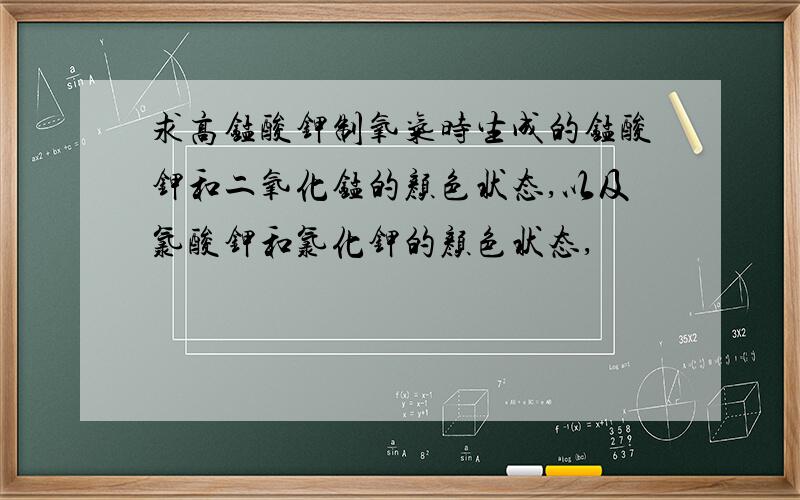 求高锰酸钾制氧气时生成的锰酸钾和二氧化锰的颜色状态,以及氯酸钾和氯化钾的颜色状态,