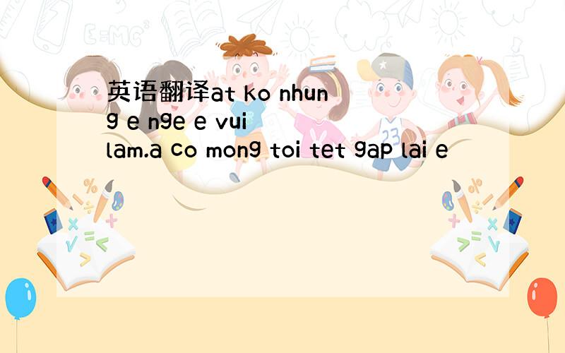 英语翻译at ko nhung e nge e vui lam.a co mong toi tet gap lai e