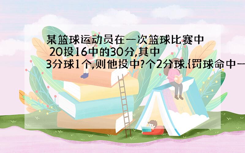 某篮球运动员在一次篮球比赛中 20投16中的30分,其中3分球1个,则他投中?个2分球.{罚球命中一个得1分