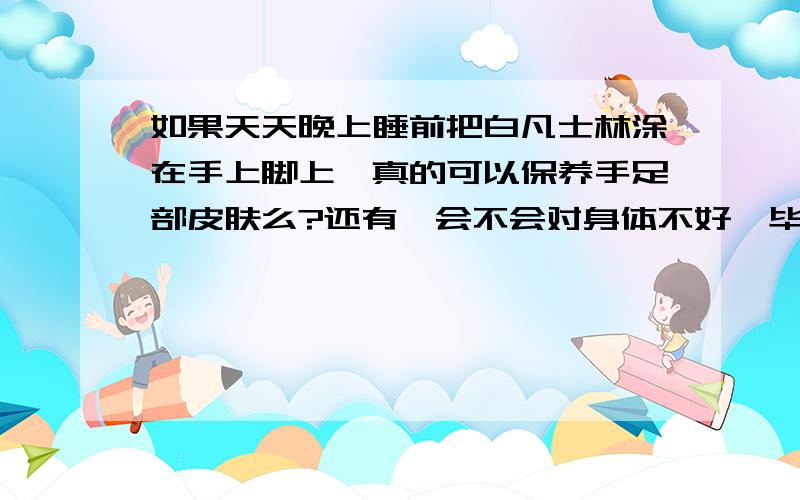 如果天天晚上睡前把白凡士林涂在手上脚上,真的可以保养手足部皮肤么?还有,会不会对身体不好,毕竟是化学品.