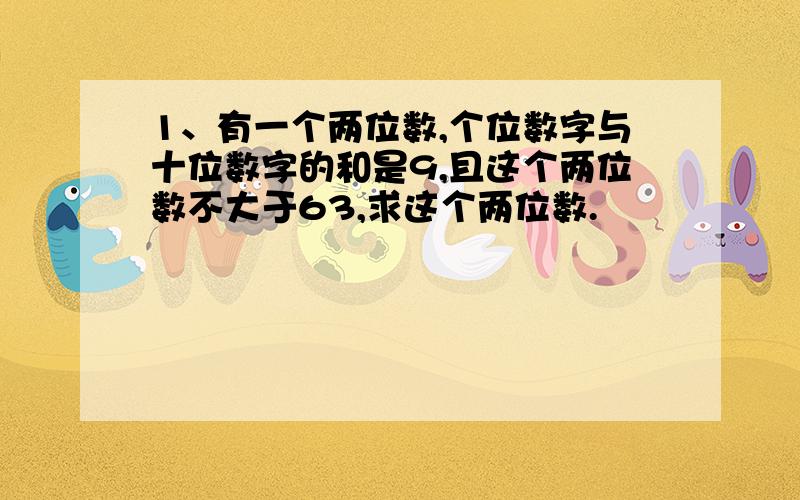 1、有一个两位数,个位数字与十位数字的和是9,且这个两位数不大于63,求这个两位数.