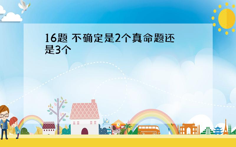 16题 不确定是2个真命题还是3个