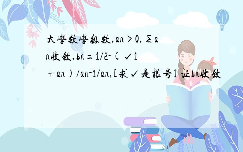 大学数学级数,an>0,∑an收敛,bn=1/2-(√1+an)/an-1/an,[求√是根号] 证bn收敛