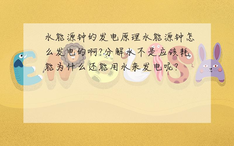 水能源钟的发电原理水能源钟怎么发电的啊?分解水不是应该耗能为什么还能用水来发电呢?