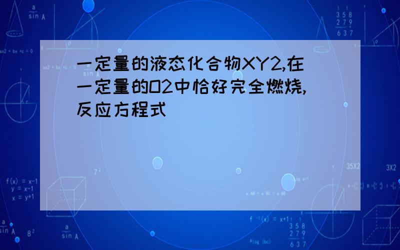 一定量的液态化合物XY2,在一定量的O2中恰好完全燃烧,反应方程式