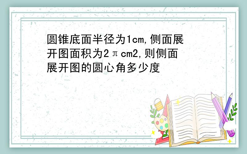 圆锥底面半径为1cm,侧面展开图面积为2πcm2,则侧面展开图的圆心角多少度