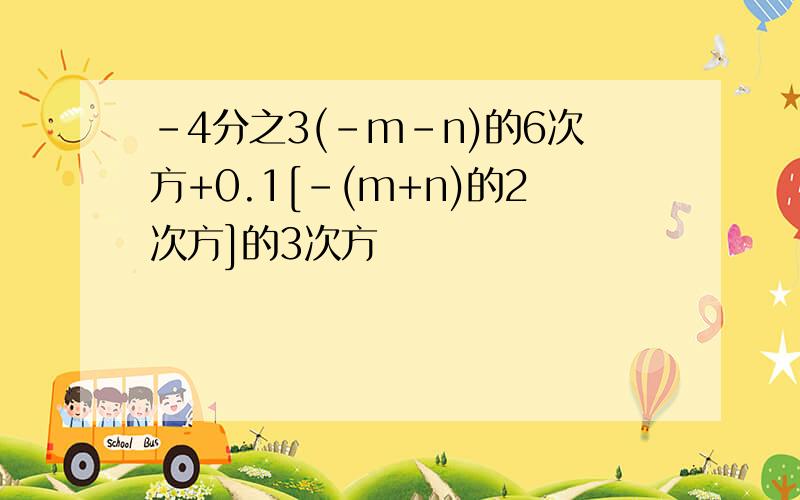 -4分之3(-m-n)的6次方+0.1[-(m+n)的2次方]的3次方