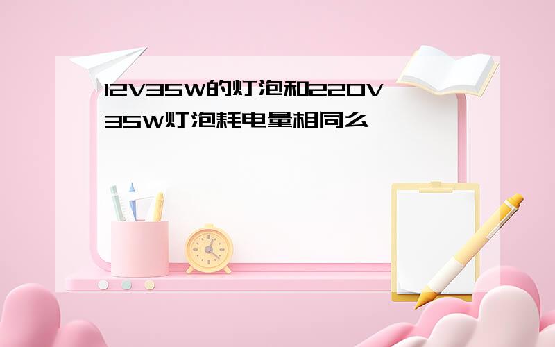 12V35W的灯泡和220V35W灯泡耗电量相同么