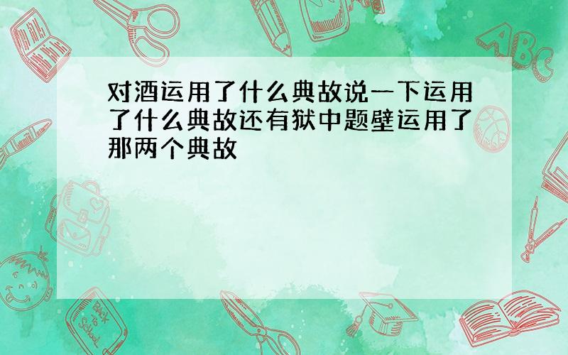 对酒运用了什么典故说一下运用了什么典故还有狱中题壁运用了那两个典故