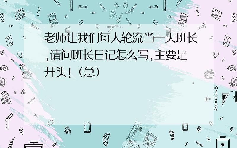 老师让我们每人轮流当一天班长,请问班长日记怎么写,主要是开头!（急）