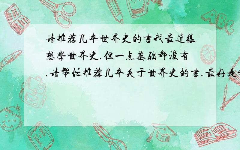 请推荐几本世界史的书我最近很想学世界史.但一点基础都没有.请帮忙推荐几本关于世界史的书.最好是能从远古一直到现在的,但比