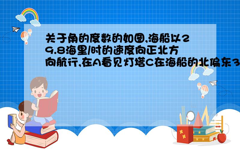 关于角的度数的如图,海船以29.8海里/时的速度向正北方向航行,在A看见灯塔C在海船的北偏东30°处,半小时后航行到B处