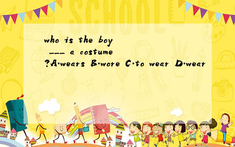 who is the boy ___ a costume?A.wears B.wore C.to wear D.wear