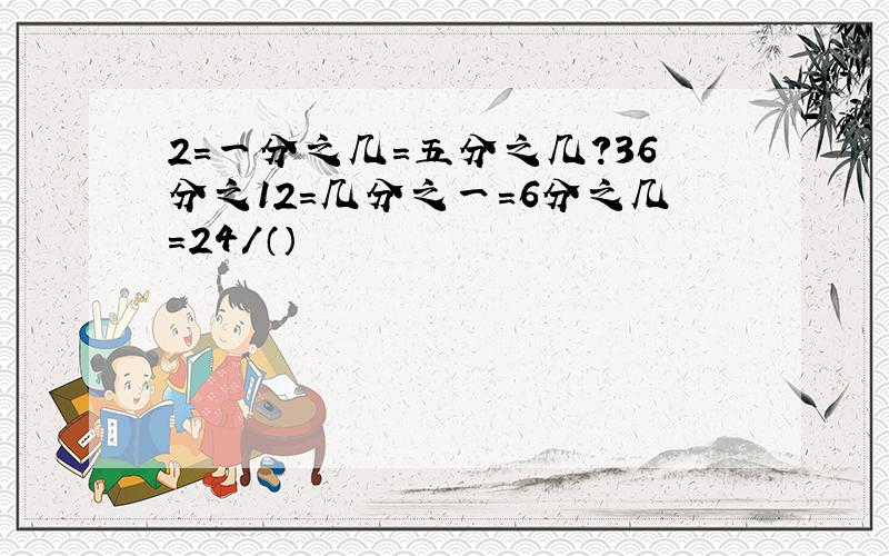 2=一分之几=五分之几?36分之12=几分之一=6分之几=24/（）