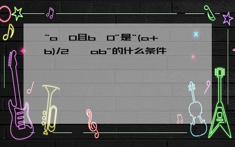 “a>0且b>0”是“(a+b)/2≥√ab”的什么条件