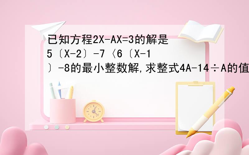 已知方程2X-AX=3的解是5〔X-2〕-7〈6〔X-1〕-8的最小整数解,求整式4A-14÷A的值