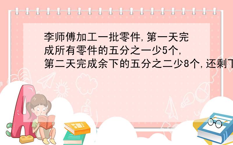 李师傅加工一批零件,第一天完成所有零件的五分之一少5个,第二天完成余下的五分之二少8个,还剩下全部零件的六十分之三十一.