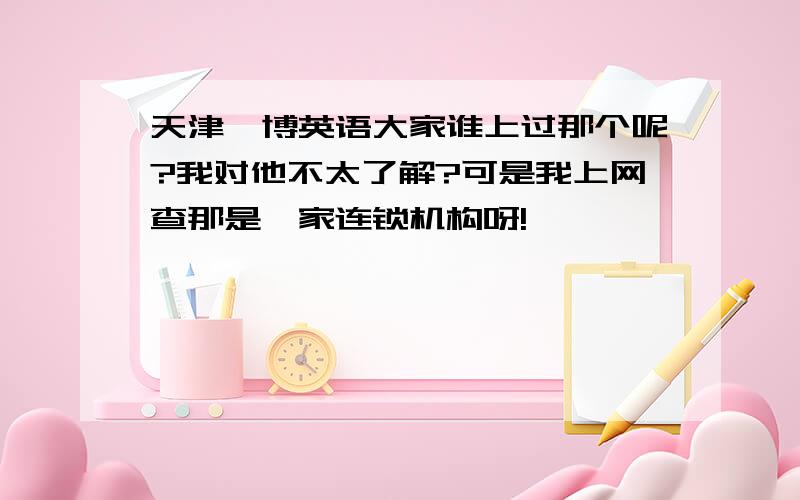 天津韦博英语大家谁上过那个呢?我对他不太了解?可是我上网查那是一家连锁机构呀!