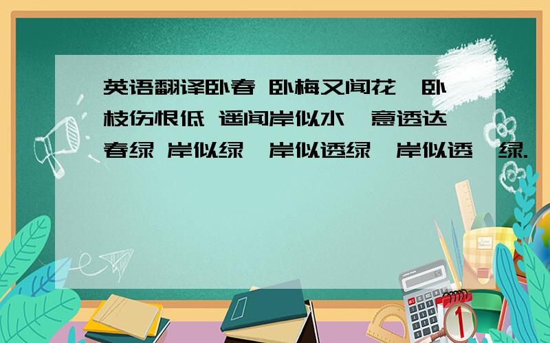 英语翻译卧春 卧梅又闻花,卧枝伤恨低 遥闻岸似水,意透达春绿 岸似绿,岸似透绿,岸似透黛绿.