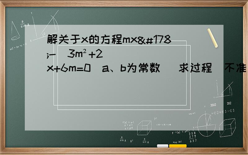 解关于x的方程mx²-（3m²+2）x+6m=0（a、b为常数） 求过程（不准用电脑语言或奇怪的