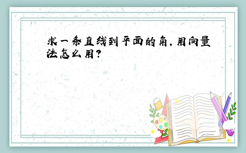 求一条直线到平面的角,用向量法怎么用?