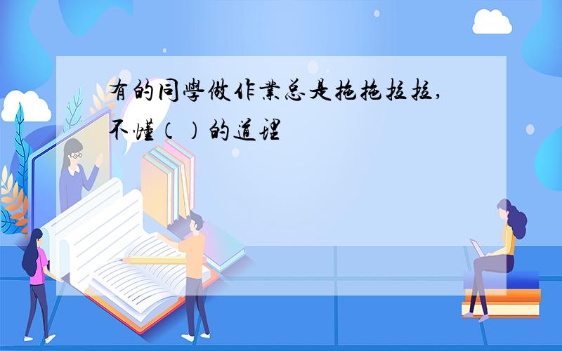 有的同学做作业总是拖拖拉拉,不懂（）的道理