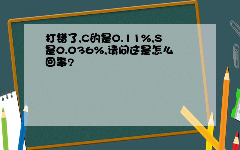 打错了,C的是0.11%,S是0.036%,请问这是怎么回事?