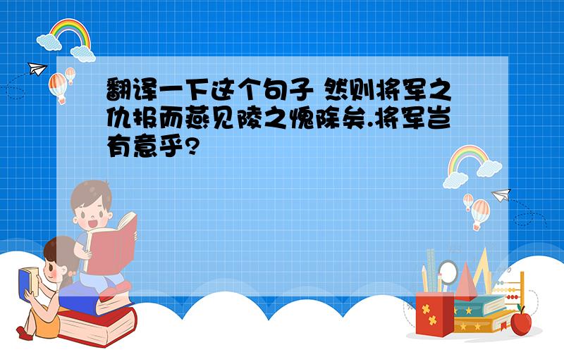 翻译一下这个句子 然则将军之仇报而燕见陵之愧除矣.将军岂有意乎?