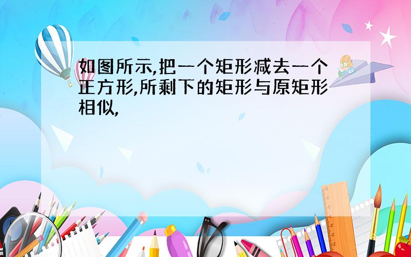 如图所示,把一个矩形减去一个正方形,所剩下的矩形与原矩形相似,