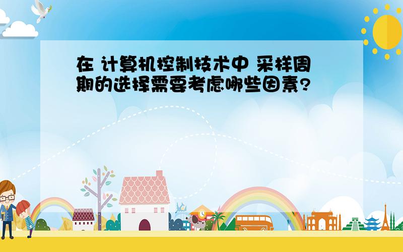 在 计算机控制技术中 采样周期的选择需要考虑哪些因素?