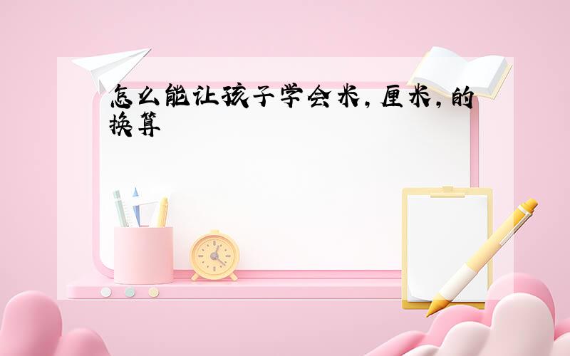 怎么能让孩子学会米,厘米,的换算