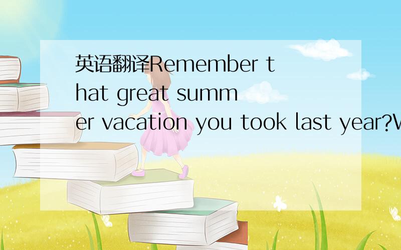 英语翻译Remember that great summer vacation you took last year?W