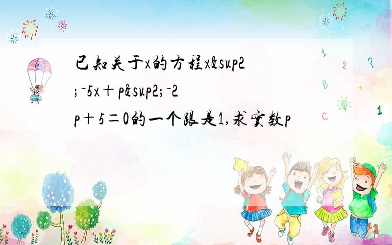 已知关于x的方程x²－5x＋p²－2p＋5＝0的一个跟是1,求实数p