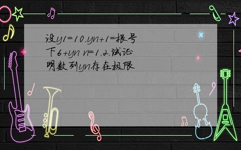 设y1=10.yn+1=根号下6+yn n=1.2.试证明数列yn存在极限