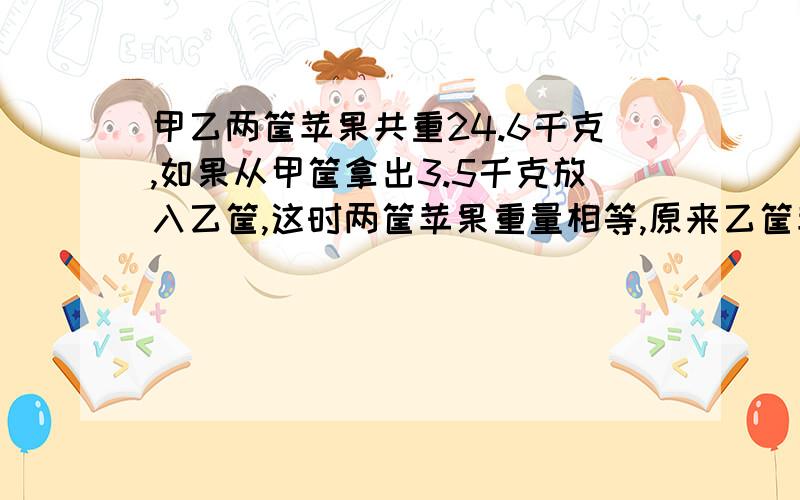 甲乙两筐苹果共重24.6千克,如果从甲筐拿出3.5千克放入乙筐,这时两筐苹果重量相等,原来乙筐苹果是多少千