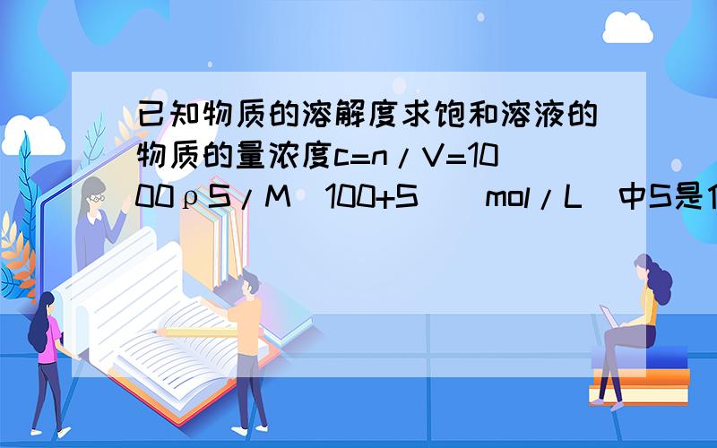 已知物质的溶解度求饱和溶液的物质的量浓度c=n/V=1000ρS/M(100+S)(mol/L)中S是什么意思