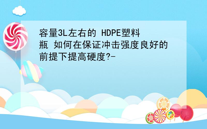 容量3L左右的 HDPE塑料瓶 如何在保证冲击强度良好的前提下提高硬度?-