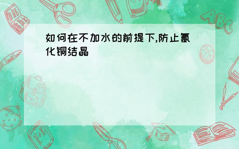 如何在不加水的前提下,防止氯化铜结晶