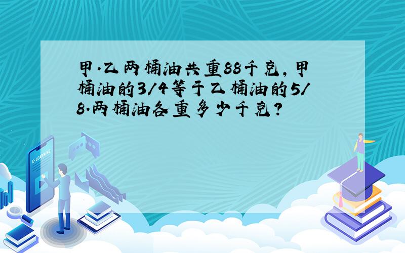 甲.乙两桶油共重88千克,甲桶油的3/4等于乙桶油的5/8.两桶油各重多少千克?