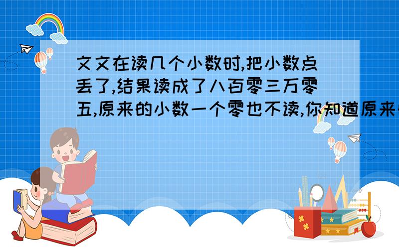 文文在读几个小数时,把小数点丢了,结果读成了八百零三万零五,原来的小数一个零也不读,你知道原来的小数是