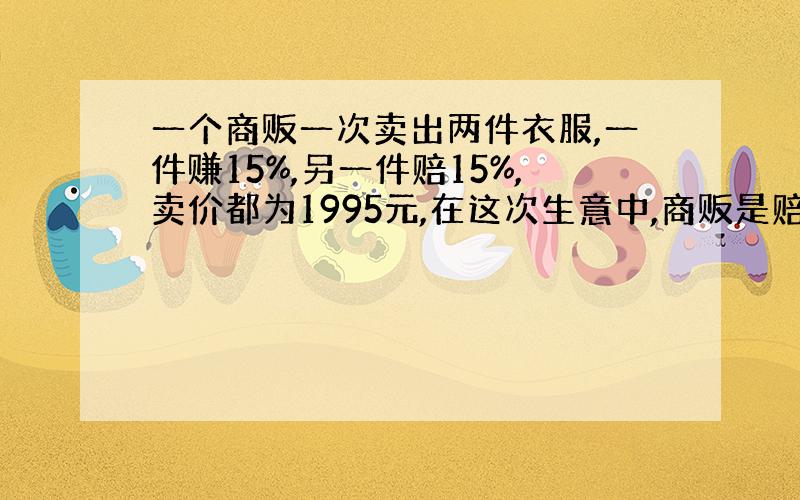 一个商贩一次卖出两件衣服,一件赚15%,另一件赔15%,卖价都为1995元,在这次生意中,商贩是赔是赚?几元?