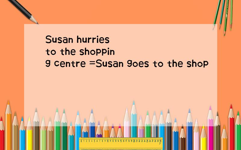 Susan hurries to the shopping centre =Susan goes to the shop